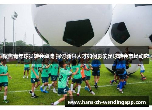 聚焦青年球员转会潮流 探讨新兴人才如何影响足球转会市场动态 聚焦青年球员转会潮流 探讨新兴人才如何影响足球转会市场动态
