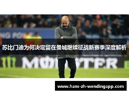 苏比门迪为何决定留在曼城继续征战新赛季深度解析 苏比门迪为何决定留在曼城继续征战新赛季深度解析