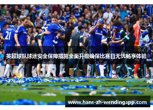 英超球队球迷安全保障措施全面升级确保比赛日无忧畅享体验