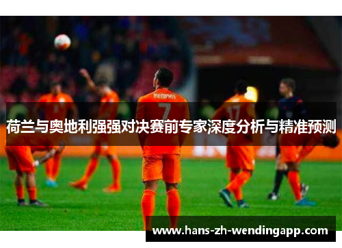 荷兰与奥地利强强对决赛前专家深度分析与精准预测 荷兰与奥地利强强对决赛前专家深度分析与精准预测