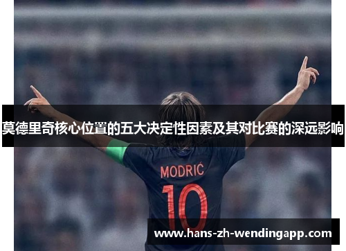 莫德里奇核心位置的五大决定性因素及其对比赛的深远影响