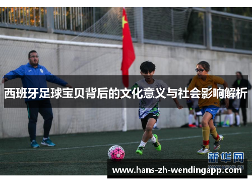 西班牙足球宝贝背后的文化意义与社会影响解析 西班牙足球宝贝背后的文化意义与社会影响解析