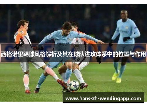 西格诺里踢球风格解析及其在球队进攻体系中的位置与作用 西格诺里踢球风格解析及其在球队进攻体系中的位置与作用