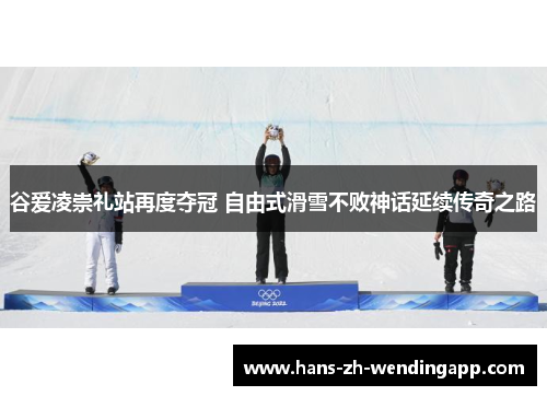 谷爱凌崇礼站再度夺冠 自由式滑雪不败神话延续传奇之路 谷爱凌崇礼站再度夺冠 自由式滑雪不败神话延续传奇之路