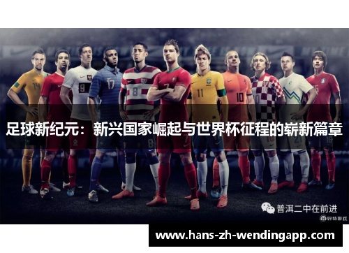 足球新纪元:新兴国家崛起与世界杯征程的崭新篇章 足球新纪元:新兴国家崛起与世界杯征程的崭新篇章