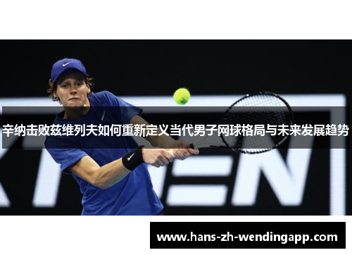辛纳击败兹维列夫如何重新定义当代男子网球格局与未来发展趋势 辛纳击败兹维列夫如何重新定义当代男子网球格局与未来发展趋势