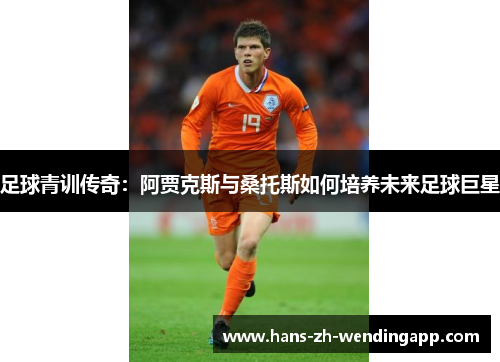 足球青训传奇:阿贾克斯与桑托斯如何培养未来足球巨星 足球青训传奇:阿贾克斯与桑托斯如何培养未来足球巨星