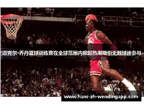 迈克尔·乔丹篮球训练营在全球范围内掀起热潮吸引无数球迷参与 迈克尔·乔丹篮球训练营在全球范围内掀起热潮吸引无数球迷参与