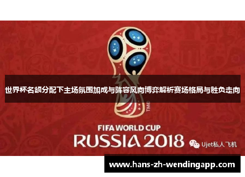 世界杯名额分配下主场氛围加成与阵容风向博弈解析赛场格局与胜负走向 世界杯名额分配下主场氛围加成与阵容风向博弈解析赛场格局与胜负走向