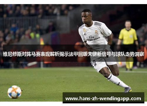 维尼修斯对阵马赛表现解析揭示法甲回暖关键新信号与球队走势洞察
