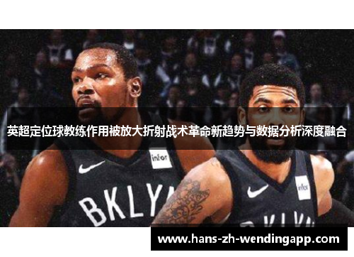英超定位球教练作用被放大折射战术革命新趋势与数据分析深度融合