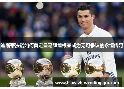 迪斯蒂法诺如何奠定皇马辉煌根基成为无可争议的永恒传奇 迪斯蒂法诺如何奠定皇马辉煌根基成为无可争议的永恒传奇