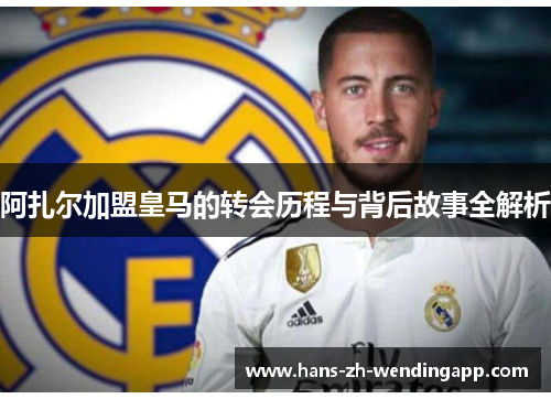阿扎尔加盟皇马的转会历程与背后故事全解析