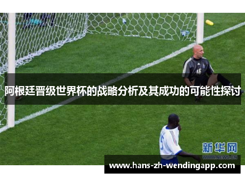 阿根廷晋级世界杯的战略分析及其成功的可能性探讨 阿根廷晋级世界杯的战略分析及其成功的可能性探讨