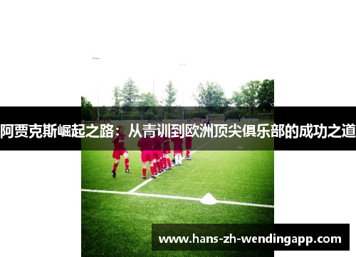 阿贾克斯崛起之路:从青训到欧洲顶尖俱乐部的成功之道 阿贾克斯崛起之路:从青训到欧洲顶尖俱乐部的成功之道