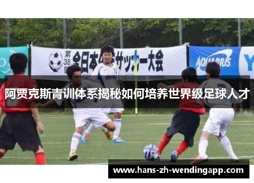 阿贾克斯青训体系揭秘如何培养世界级足球人才