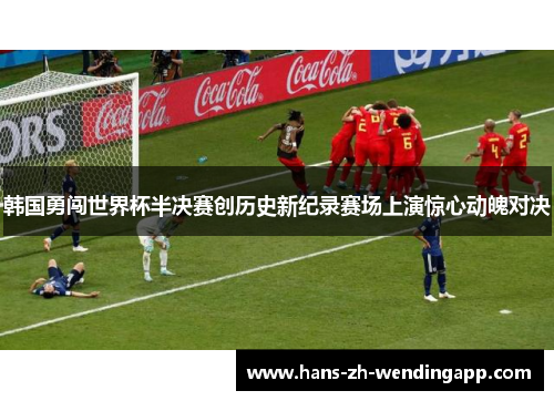 韩国勇闯世界杯半决赛创历史新纪录赛场上演惊心动魄对决