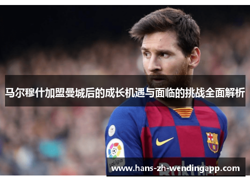 马尔穆什加盟曼城后的成长机遇与面临的挑战全面解析