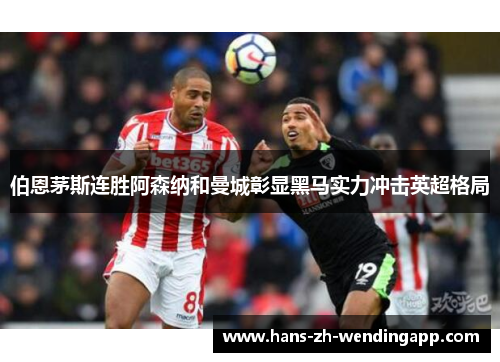 伯恩茅斯连胜阿森纳和曼城彰显黑马实力冲击英超格局