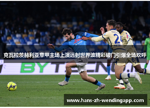 克瓦拉茨赫利亚意甲主场上演远射世界波精彩破门引爆全场欢呼