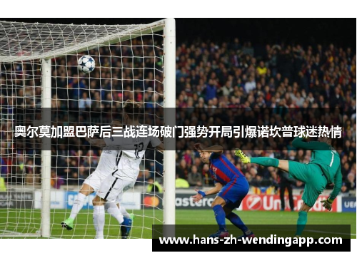 奥尔莫加盟巴萨后三战连场破门强势开局引爆诺坎普球迷热情