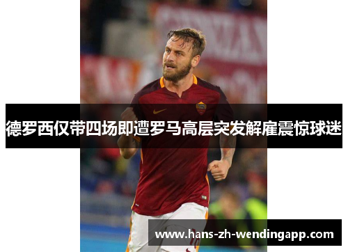 德罗西仅带四场即遭罗马高层突发解雇震惊球迷