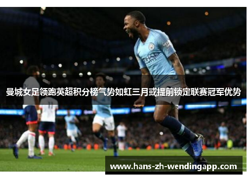 曼城女足领跑英超积分榜气势如虹三月或提前锁定联赛冠军优势