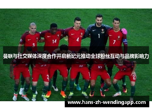 曼联与社交媒体深度合作开启新纪元推动全球粉丝互动与品牌影响力