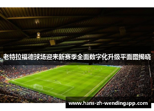 老特拉福德球场迎来新赛季全面数字化升级平面图揭晓