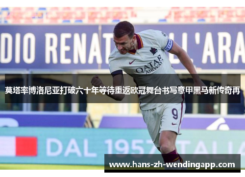 莫塔率博洛尼亚打破六十年等待重返欧冠舞台书写意甲黑马新传奇再