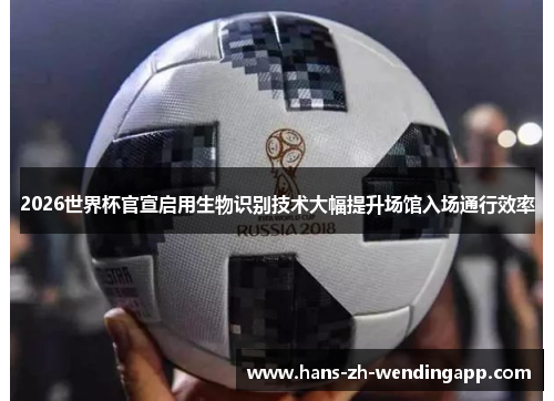 2026世界杯官宣启用生物识别技术大幅提升场馆入场通行效率