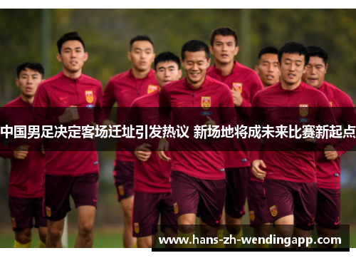 中国男足决定客场迁址引发热议 新场地将成未来比赛新起点