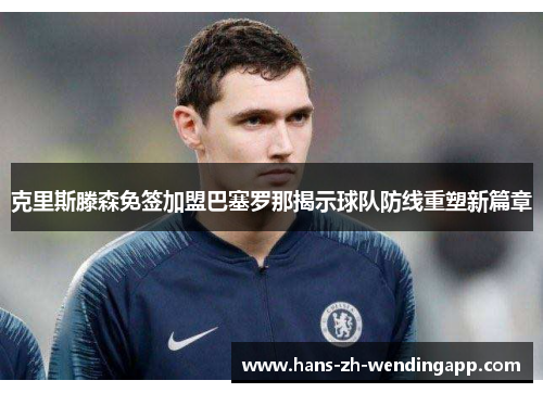 克里斯滕森免签加盟巴塞罗那揭示球队防线重塑新篇章