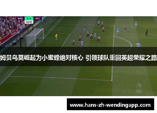 姆贝乌莫崛起为小蜜蜂绝对核心 引领球队重回英超荣耀之路