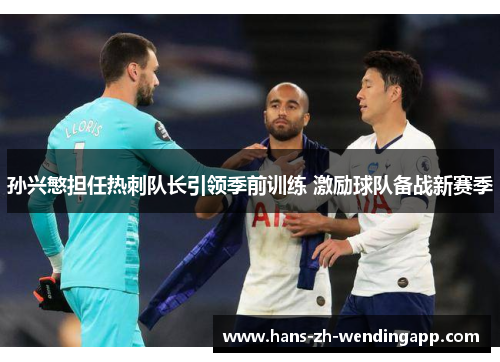 孙兴慜担任热刺队长引领季前训练 激励球队备战新赛季