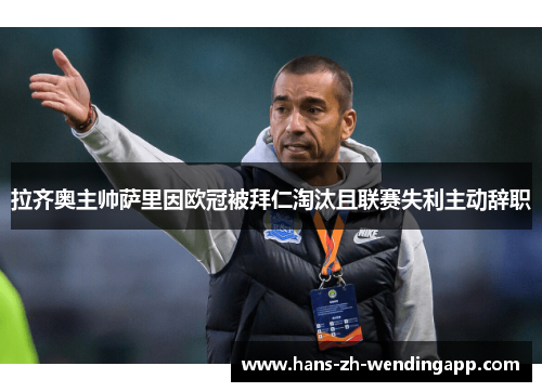 拉齐奥主帅萨里因欧冠被拜仁淘汰且联赛失利主动辞职