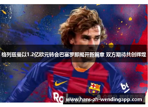格列兹曼以1.2亿欧元转会巴塞罗那揭开新篇章 双方期待共创辉煌