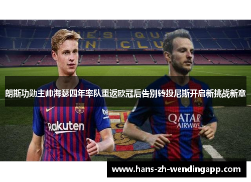 朗斯功勋主帅海瑟四年率队重返欧冠后告别转投尼斯开启新挑战新章