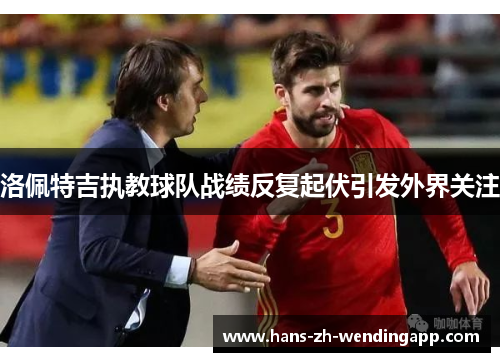 洛佩特吉执教球队战绩反复起伏引发外界关注