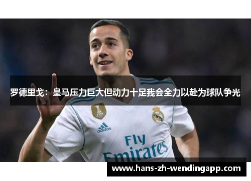 罗德里戈:皇马压力巨大但动力十足我会全力以赴为球队争光 罗德里戈:皇马压力巨大但动力十足我会全力以赴为球队争光