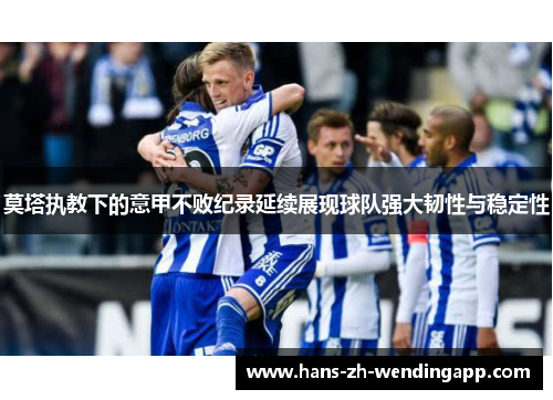 莫塔执教下的意甲不败纪录延续展现球队强大韧性与稳定性 莫塔执教下的意甲不败纪录延续展现球队强大韧性与稳定性