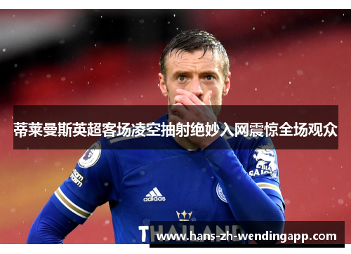 蒂莱曼斯英超客场凌空抽射绝妙入网震惊全场观众 蒂莱曼斯英超客场凌空抽射绝妙入网震惊全场观众