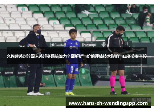 久保建英对阵国米英超赛场统治力全面解析与价值评估技术影响与比赛节奏掌控 久保建英对阵国米英超赛场统治力全面解析与价值评估技术影响与比赛节奏掌控