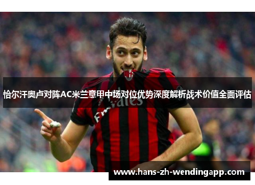 恰尔汗奥卢对阵AC米兰意甲中场对位优势深度解析战术价值全面评估 恰尔汗奥卢对阵AC米兰意甲中场对位优势深度解析战术价值全面评估