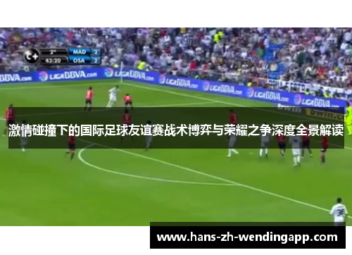 激情碰撞下的国际足球友谊赛战术博弈与荣耀之争深度全景解读 激情碰撞下的国际足球友谊赛战术博弈与荣耀之争深度全景解读
