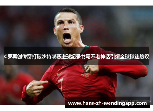 C罗再创传奇打破沙特联赛进球纪录书写不老神话引爆全球球迷热议 C罗再创传奇打破沙特联赛进球纪录书写不老神话引爆全球球迷热议