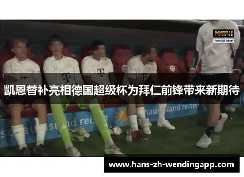 凯恩替补亮相德国超级杯为拜仁前锋带来新期待 凯恩替补亮相德国超级杯为拜仁前锋带来新期待