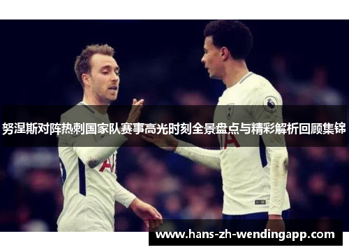 努涅斯对阵热刺国家队赛事高光时刻全景盘点与精彩解析回顾集锦 努涅斯对阵热刺国家队赛事高光时刻全景盘点与精彩解析回顾集锦