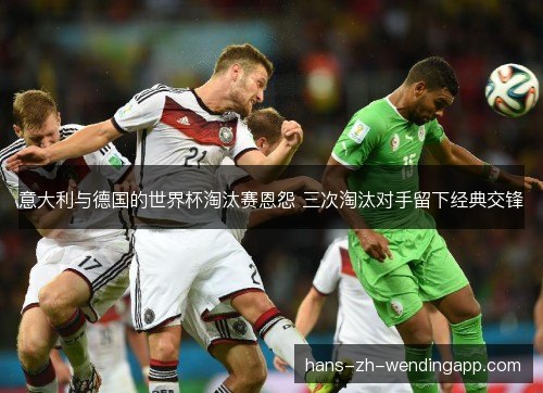意大利与德国的世界杯淘汰赛恩怨 三次淘汰对手留下经典交锋